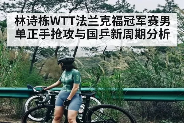 林诗栋WTT法兰克福冠军赛男单正手抢攻与国乒新周期分析