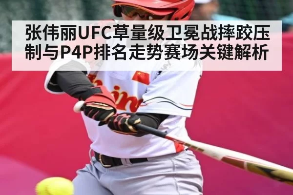 张伟丽UFC草量级卫冕战摔跤压制与P4P排名走势赛场关键解析