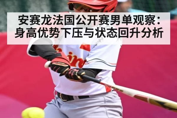 安赛龙法国公开赛男单观察：身高优势下压与状态回升分析