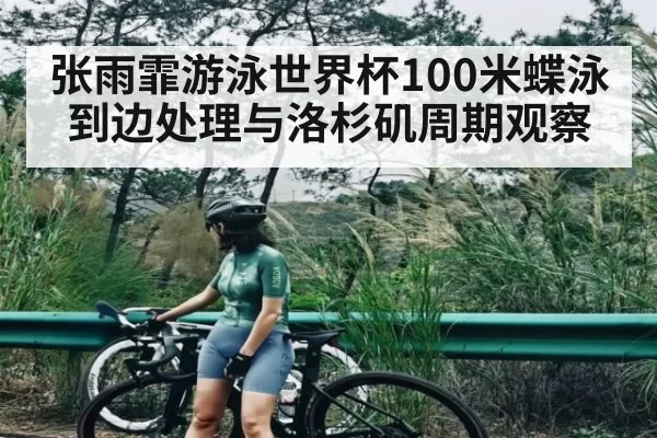 张雨霏游泳世界杯100米蝶泳到边处理与洛杉矶周期观察